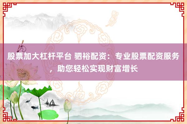 股票加大杠杆平台 驷裕配资：专业股票配资服务，助您轻松实现财富增长