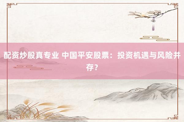 配资炒股真专业 中国平安股票：投资机遇与风险并存？