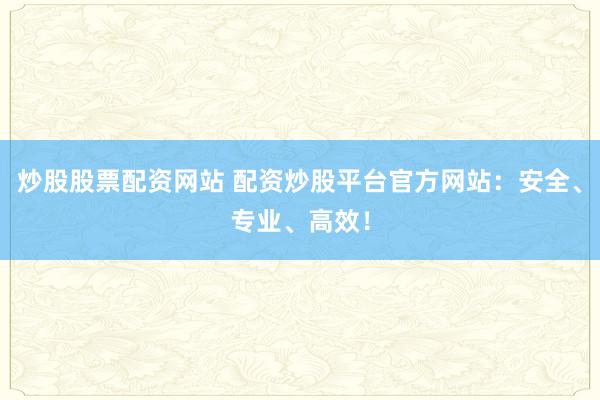 炒股股票配资网站 配资炒股平台官方网站：安全、专业、高效！