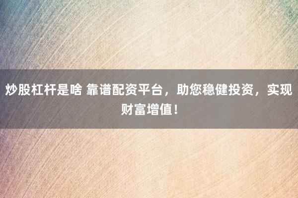 炒股杠杆是啥 靠谱配资平台，助您稳健投资，实现财富增值！