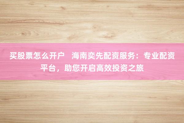 买股票怎么开户   海南奕先配资服务：专业配资平台，助您开启高效投资之旅