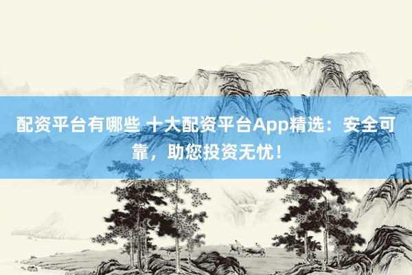 配资平台有哪些 十大配资平台App精选：安全可靠，助您投资无忧！