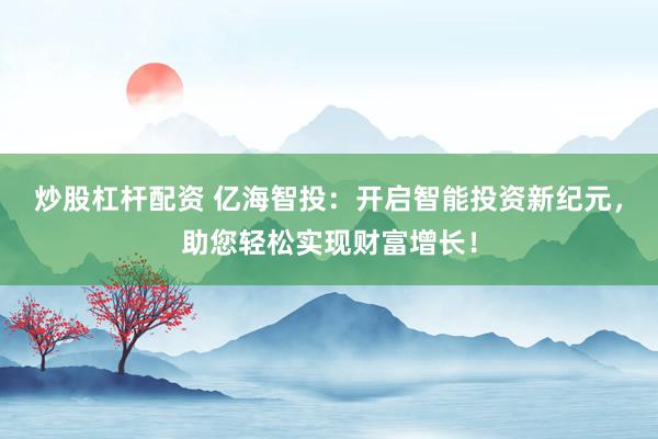 炒股杠杆配资 亿海智投：开启智能投资新纪元，助您轻松实现财富增长！