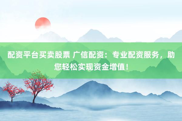 配资平台买卖股票 广信配资：专业配资服务，助您轻松实现资金增值！