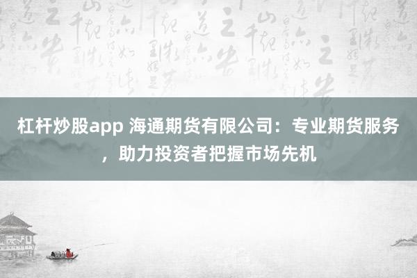 杠杆炒股app 海通期货有限公司：专业期货服务，助力投资者把握市场先机