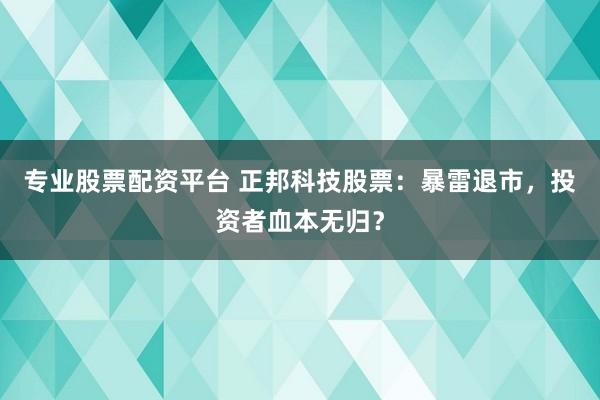专业股票配资平台 正邦科技股票：暴雷退市，投资者血本无归？