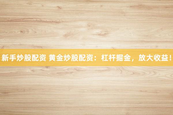 新手炒股配资 黄金炒股配资：杠杆掘金，放大收益！