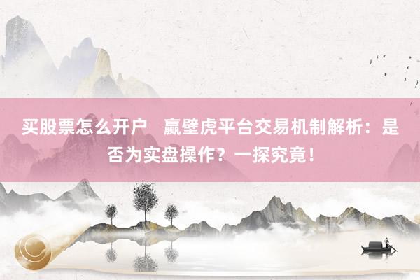 买股票怎么开户   赢壁虎平台交易机制解析：是否为实盘操作？一探究竟！