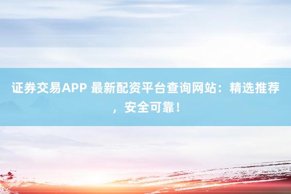 证券交易APP 最新配资平台查询网站：精选推荐，安全可靠！