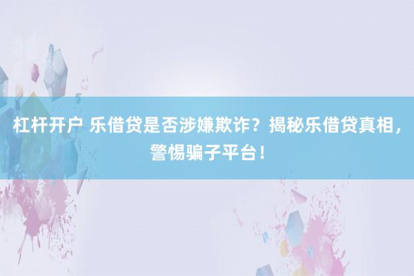 杠杆开户 乐借贷是否涉嫌欺诈？揭秘乐借贷真相，警惕骗子平台！