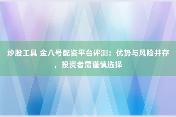 炒股工具 金八号配资平台评测：优势与风险并存，投资者需谨慎选择