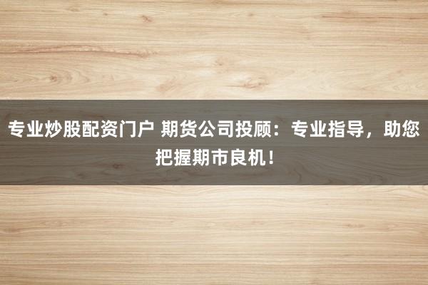 专业炒股配资门户 期货公司投顾：专业指导，助您把握期市良机！