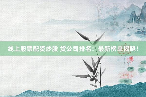 线上股票配资炒股 货公司排名：最新榜单揭晓！