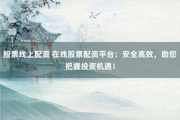 股票线上配资 在线股票配资平台：安全高效，助您把握投资机遇！