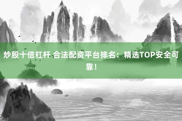 炒股十倍杠杆 合法配资平台排名：精选TOP安全可靠！