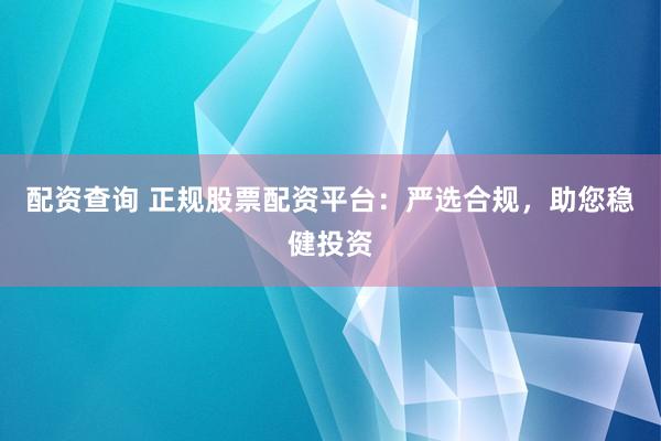 配资查询 正规股票配资平台：严选合规，助您稳健投资