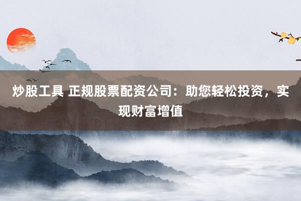 炒股工具 正规股票配资公司：助您轻松投资，实现财富增值