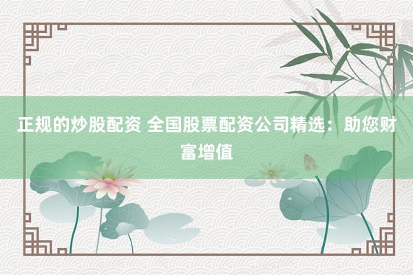正规的炒股配资 全国股票配资公司精选：助您财富增值