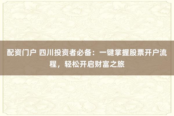 配资门户 四川投资者必备：一键掌握股票开户流程，轻松开启财富之旅