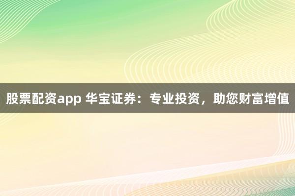 股票配资app 华宝证券：专业投资，助您财富增值