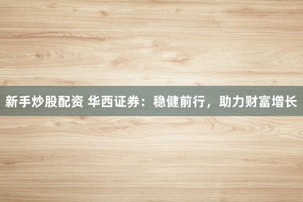 新手炒股配资 华西证券：稳健前行，助力财富增长