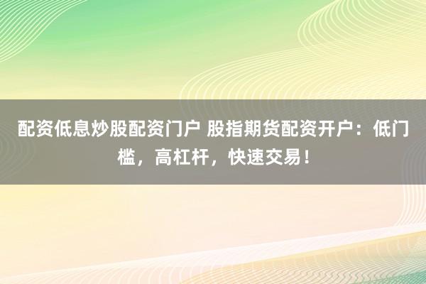配资低息炒股配资门户 股指期货配资开户：低门槛，高杠杆，快速交易！