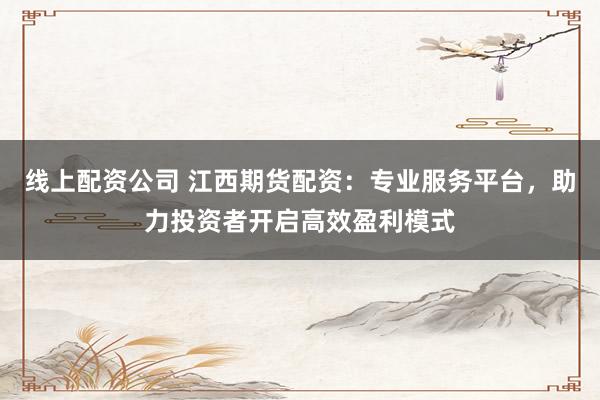 线上配资公司 江西期货配资：专业服务平台，助力投资者开启高效盈利模式