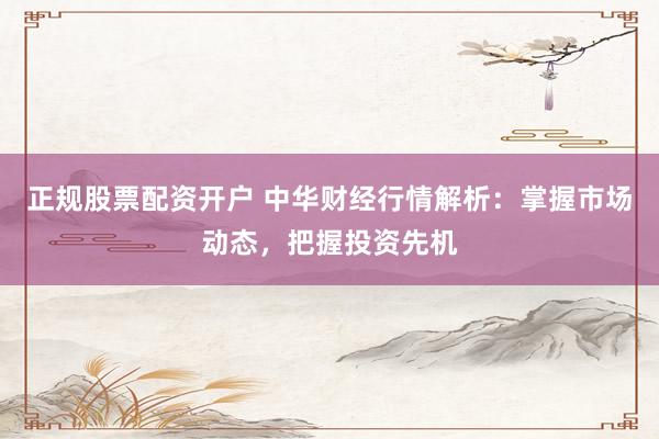 正规股票配资开户 中华财经行情解析：掌握市场动态，把握投资先机