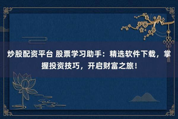 炒股配资平台 股票学习助手：精选软件下载，掌握投资技巧，开启财富之旅！