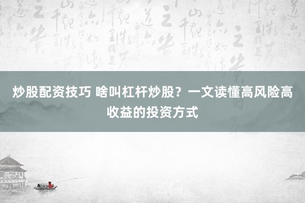 炒股配资技巧 啥叫杠杆炒股？一文读懂高风险高收益的投资方式
