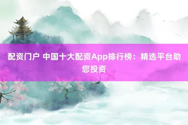 配资门户 中国十大配资App排行榜：精选平台助您投资