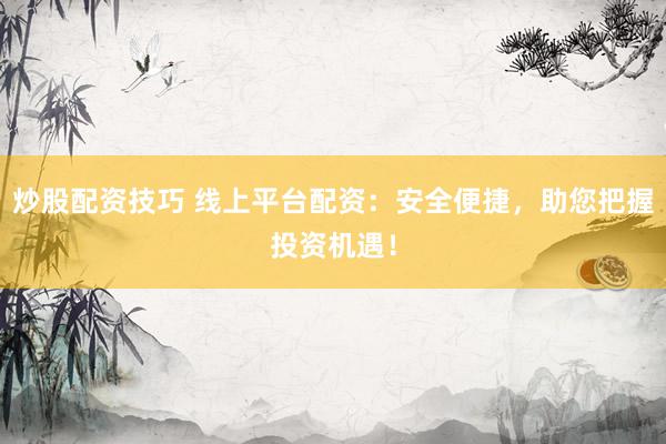 炒股配资技巧 线上平台配资：安全便捷，助您把握投资机遇！