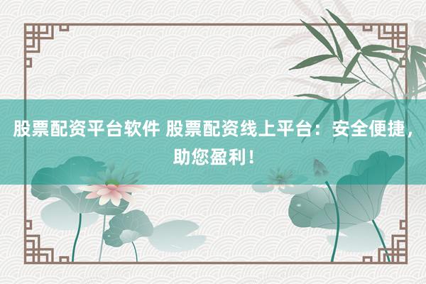 股票配资平台软件 股票配资线上平台：安全便捷，助您盈利！