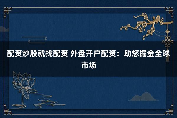 配资炒股就找配资 外盘开户配资：助您掘金全球市场