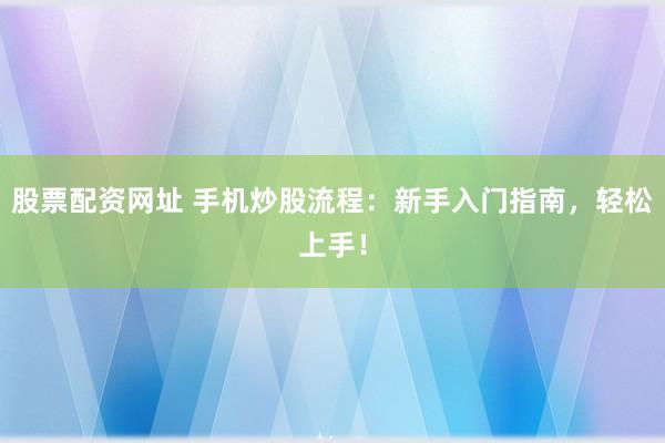 股票配资网址 手机炒股流程：新手入门指南，轻松上手！
