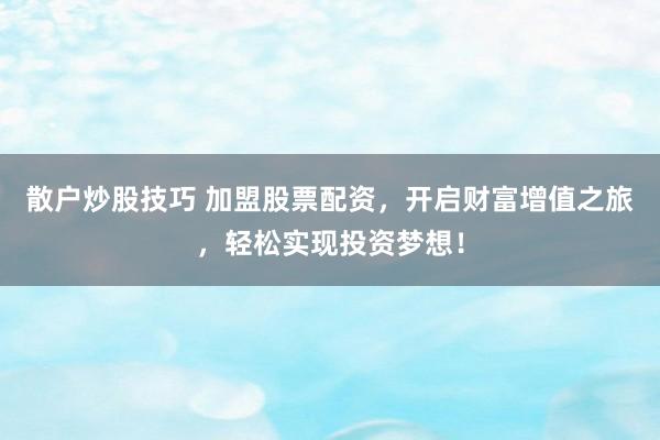 散户炒股技巧 加盟股票配资，开启财富增值之旅，轻松实现投资梦想！