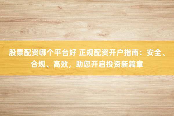 股票配资哪个平台好 正规配资开户指南：安全、合规、高效，助您开启投资新篇章