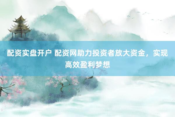 配资实盘开户 配资网助力投资者放大资金，实现高效盈利梦想