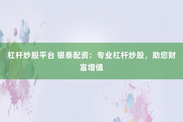杠杆炒股平台 银泰配资：专业杠杆炒股，助您财富增值