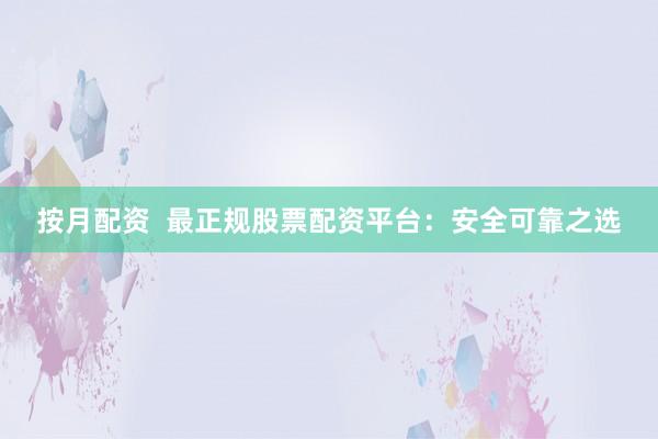 按月配资  最正规股票配资平台：安全可靠之选