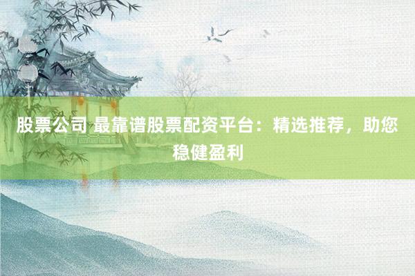 股票公司 最靠谱股票配资平台：精选推荐，助您稳健盈利