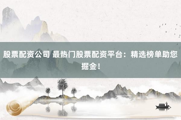 股票配资公司 最热门股票配资平台：精选榜单助您掘金！