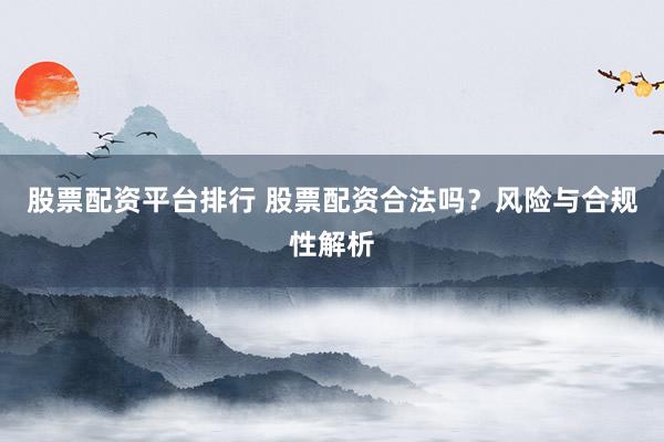 股票配资平台排行 股票配资合法吗？风险与合规性解析