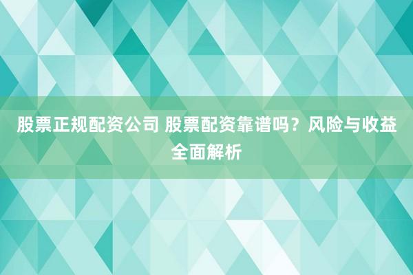股票正规配资公司 股票配资靠谱吗？风险与收益全面解析