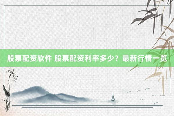 股票配资软件 股票配资利率多少？最新行情一览
