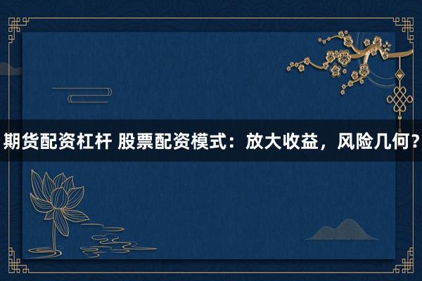 期货配资杠杆 股票配资模式：放大收益，风险几何？