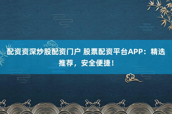 配资资深炒股配资门户 股票配资平台APP：精选推荐，安全便捷！