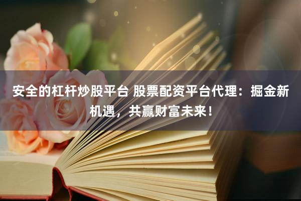 安全的杠杆炒股平台 股票配资平台代理：掘金新机遇，共赢财富未来！