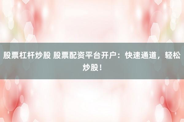 股票杠杆炒股 股票配资平台开户：快速通道，轻松炒股！