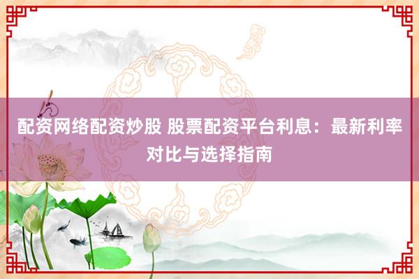配资网络配资炒股 股票配资平台利息：最新利率对比与选择指南